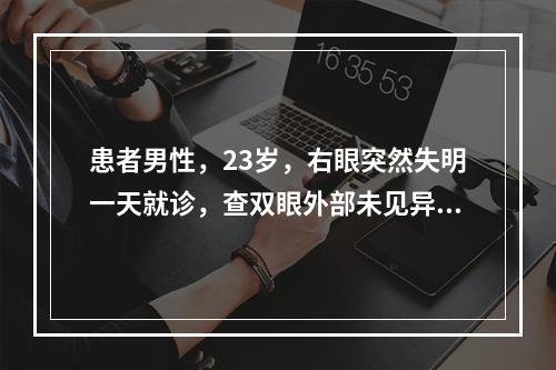 患者男性，23岁，右眼突然失明一天就诊，查双眼外部未见异常，