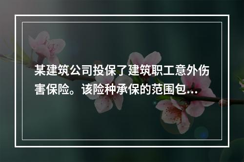 某建筑公司投保了建筑职工意外伤害保险。该险种承保的范围包括（