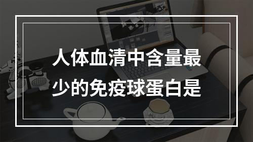 人体血清中含量最少的免疫球蛋白是