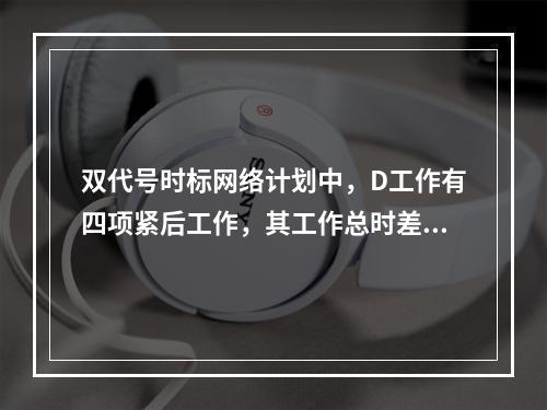 双代号时标网络计划中，D工作有四项紧后工作，其工作总时差分