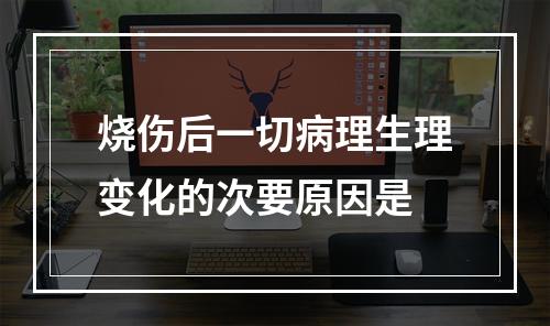 烧伤后一切病理生理变化的次要原因是