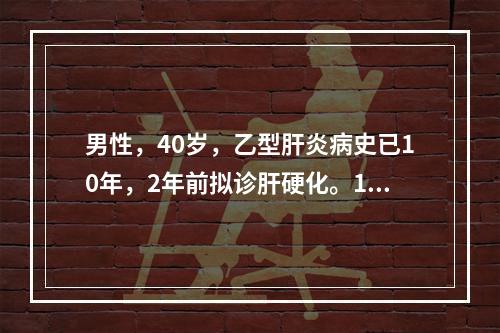 男性，40岁，乙型肝炎病史已10年，2年前拟诊肝硬化。1周来