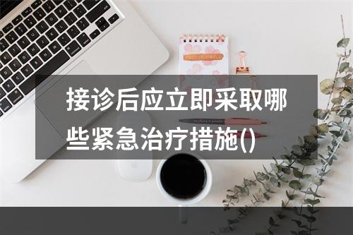 接诊后应立即采取哪些紧急治疗措施()