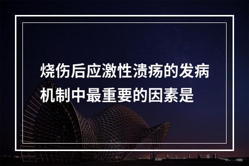 烧伤后应激性溃疡的发病机制中最重要的因素是