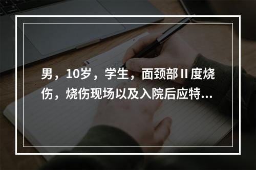 男，10岁，学生，面颈部Ⅱ度烧伤，烧伤现场以及入院后应特别注