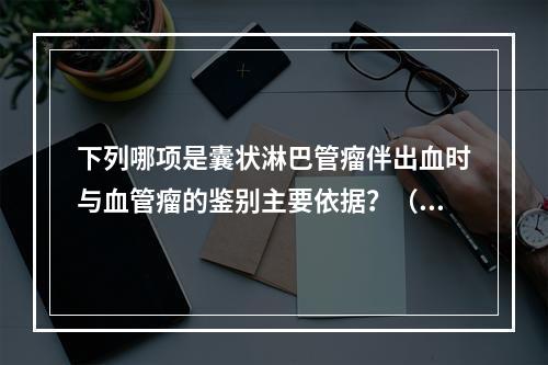 下列哪项是囊状淋巴管瘤伴出血时与血管瘤的鉴别主要依据？（　　