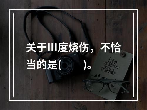 关于Ⅲ度烧伤，不恰当的是(　　)。