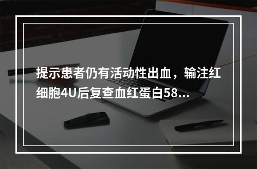 提示患者仍有活动性出血，输注红细胞4U后复查血红蛋白58g/