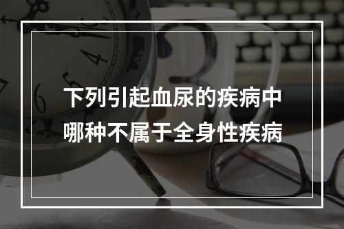 下列引起血尿的疾病中哪种不属于全身性疾病