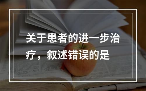 关于患者的进一步治疗，叙述错误的是