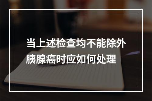 当上述检查均不能除外胰腺癌时应如何处理