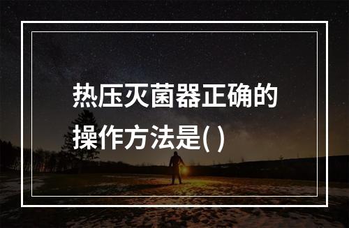 热压灭菌器正确的操作方法是( )