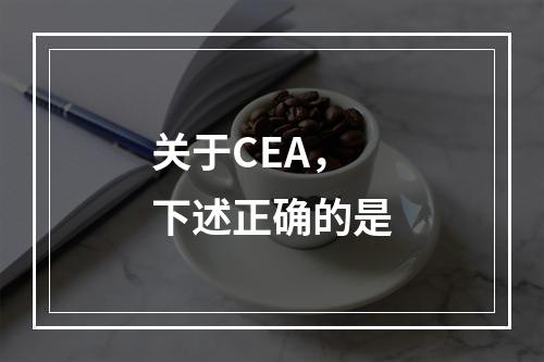 关于CEA，下述正确的是