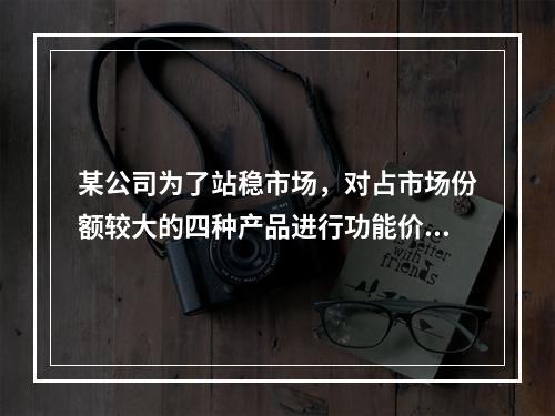 某公司为了站稳市场，对占市场份额较大的四种产品进行功能价值分