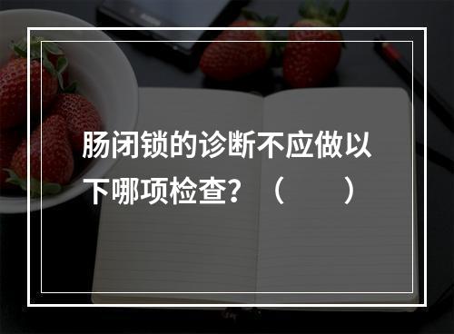 肠闭锁的诊断不应做以下哪项检查？（　　）