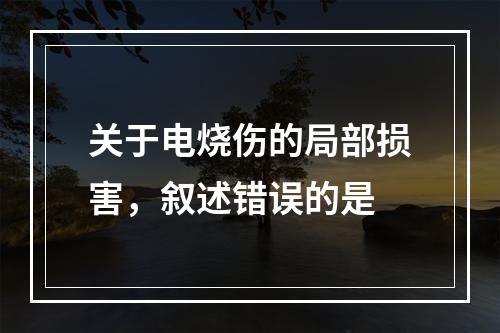 关于电烧伤的局部损害，叙述错误的是