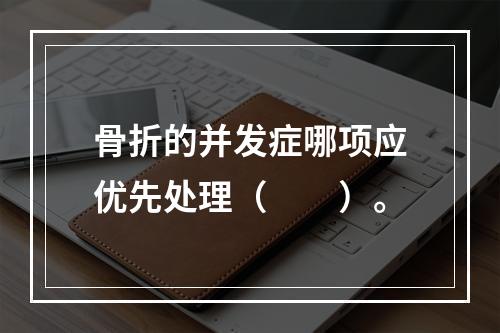 骨折的并发症哪项应优先处理（　　）。