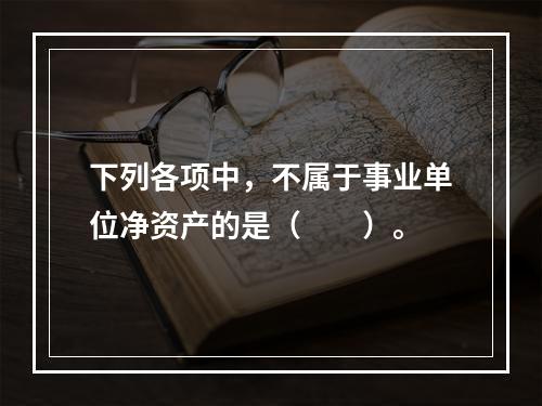 下列各项中，不属于事业单位净资产的是（　　）。