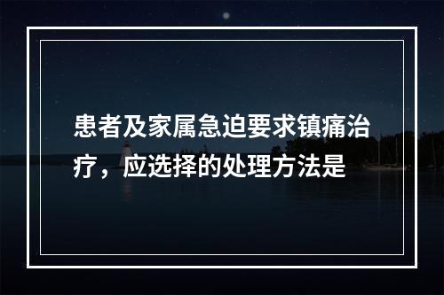 患者及家属急迫要求镇痛治疗，应选择的处理方法是