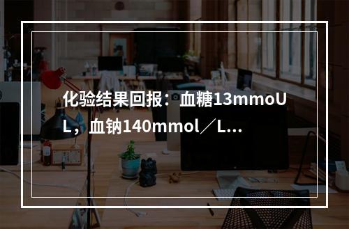 化验结果回报：血糖13mmoUL，血钠140mmol／L，血