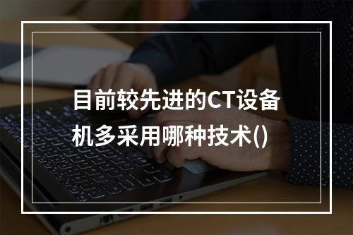 目前较先进的CT设备机多采用哪种技术()