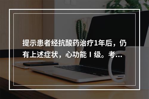 提示患者经抗酸药治疗1年后，仍有上述症状，心功能Ⅰ级。考虑下