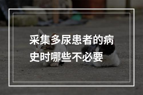 采集多尿患者的病史时哪些不必要