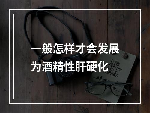 一般怎样才会发展为酒精性肝硬化