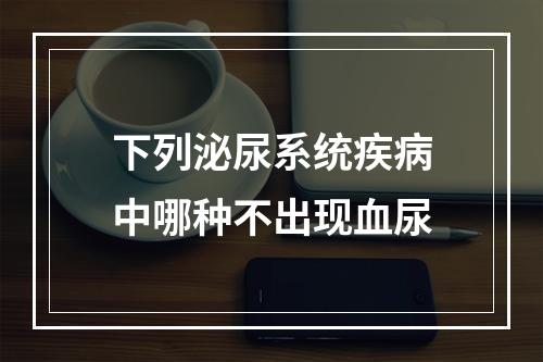 下列泌尿系统疾病中哪种不出现血尿