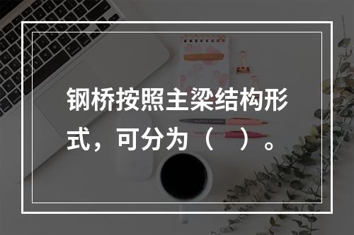 钢桥按照主梁结构形式，可分为（　）。