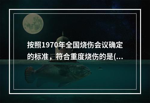 按照1970年全国烧伤会议确定的标准，符合重度烧伤的是(　　