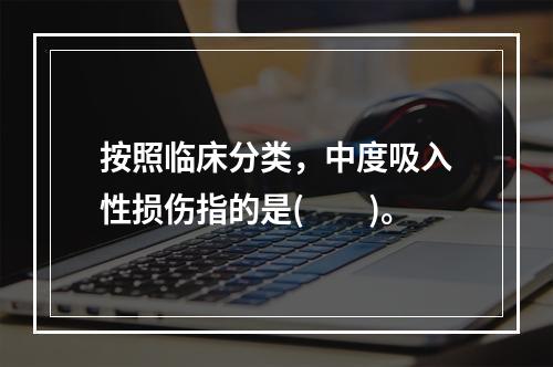 按照临床分类，中度吸入性损伤指的是(　　)。