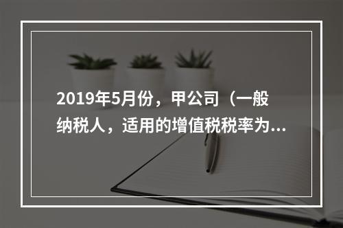 2019年5月份，甲公司（一般纳税人，适用的增值税税率为13