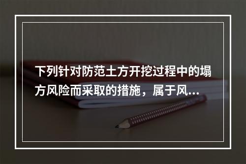 下列针对防范土方开挖过程中的塌方风险而采取的措施，属于风险转