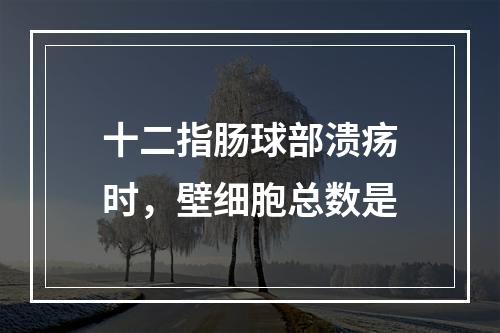 十二指肠球部溃疡时，壁细胞总数是