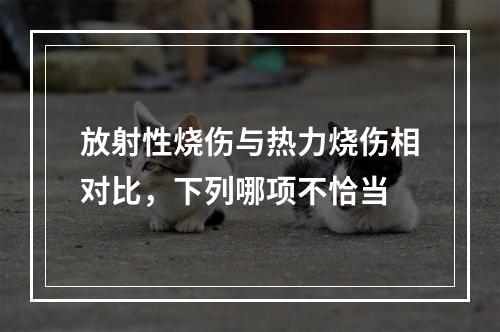 放射性烧伤与热力烧伤相对比，下列哪项不恰当