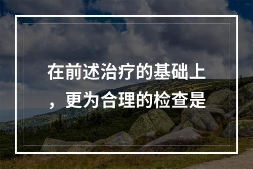 在前述治疗的基础上，更为合理的检查是