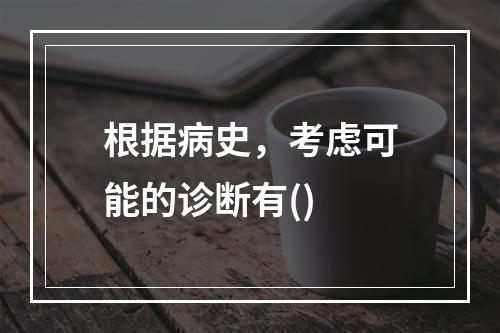 根据病史，考虑可能的诊断有()