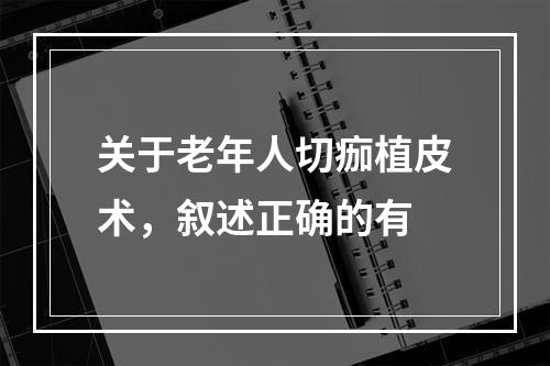 关于老年人切痂植皮术，叙述正确的有