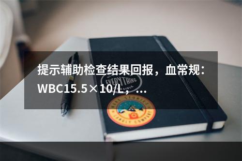 提示辅助检查结果回报，血常规：WBC15.5×10/L，Hb