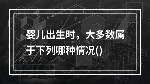 婴儿出生时，大多数属于下列哪种情况()