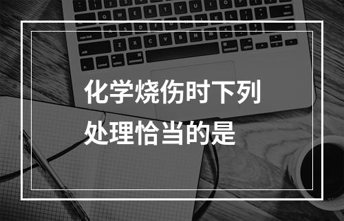 化学烧伤时下列处理恰当的是