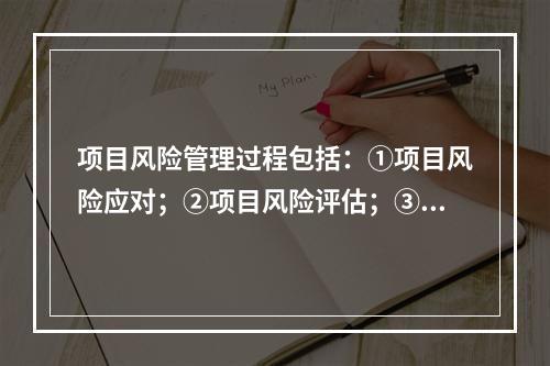 项目风险管理过程包括：①项目风险应对；②项目风险评估；③项目