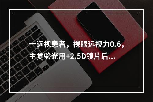 一远视患者，裸眼远视力0.6，主觉验光用+2.5D镜片后，远