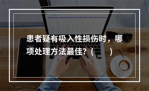 患者疑有吸入性损伤时，哪项处理方法最佳？(　　)