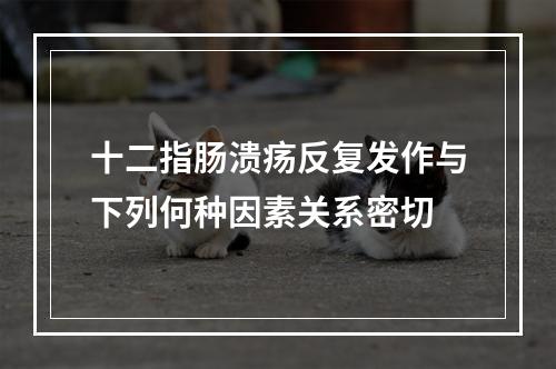 十二指肠溃疡反复发作与下列何种因素关系密切