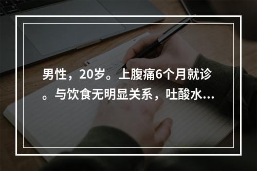 男性，20岁。上腹痛6个月就诊。与饮食无明显关系，吐酸水，常