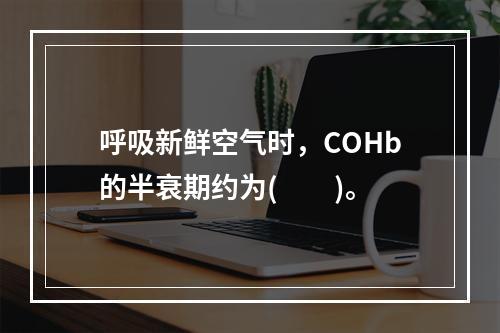 呼吸新鲜空气时，COHb的半衰期约为(　　)。