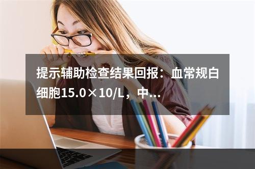 提示辅助检查结果回报：血常规白细胞15.0×10/L，中性粒