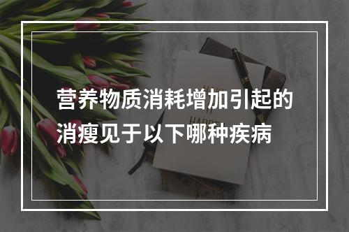 营养物质消耗增加引起的消瘦见于以下哪种疾病